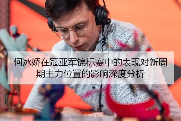 何冰娇在冠亚军锦标赛中的表现对新周期主力位置的影响深度分析
