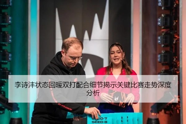 李诗沣状态回暖双打配合细节揭示关键比赛走势深度分析