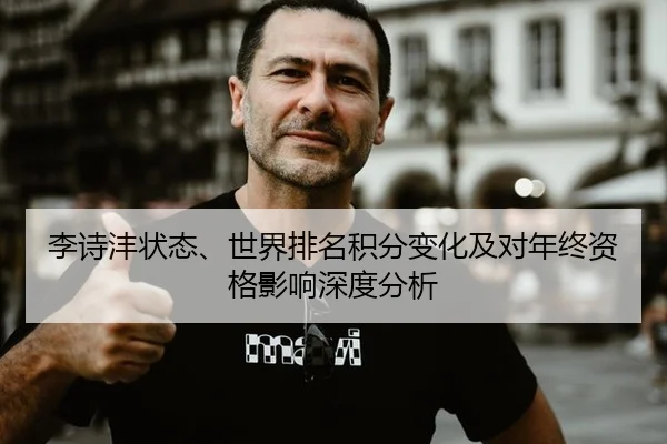 李诗沣状态、世界排名积分变化及对年终资格影响深度分析